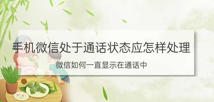 手机微信处于通话状态应怎样处理 微信如何一直显示在通话中？